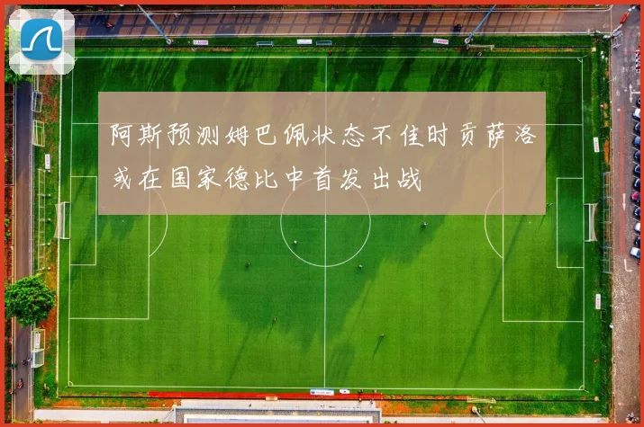 阿斯预测姆巴佩状态不佳时贡萨洛或在国家德比中首发出战