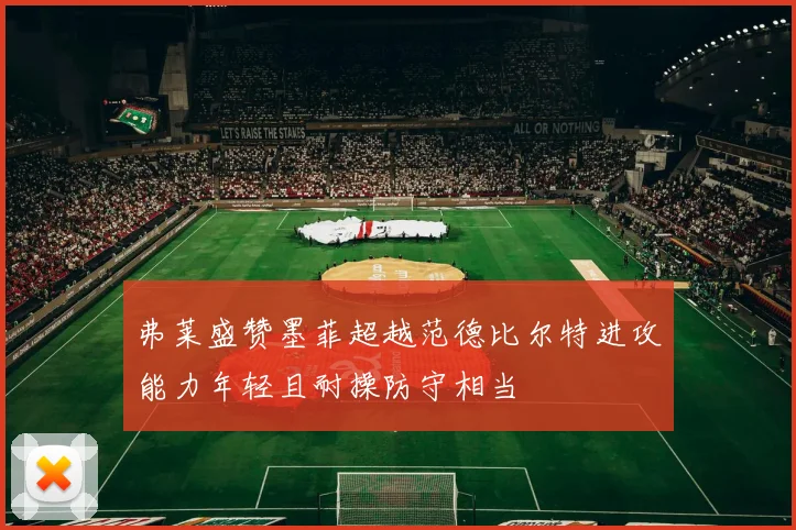 弗莱盛赞墨菲超越范德比尔特进攻能力年轻且耐操防守相当