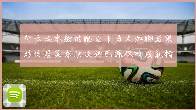 行云流水般的配合卡马文加脚后跟妙传居莱尔助攻姆巴佩双响成就精彩瞬间