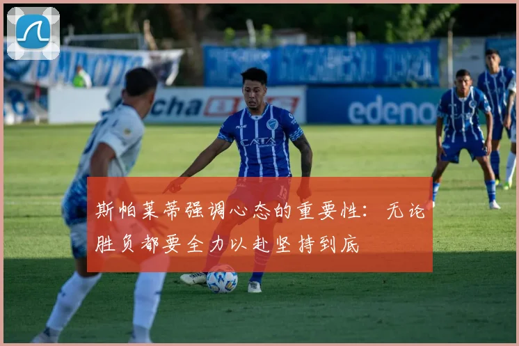 斯帕莱蒂强调心态的重要性：无论胜负都要全力以赴坚持到底