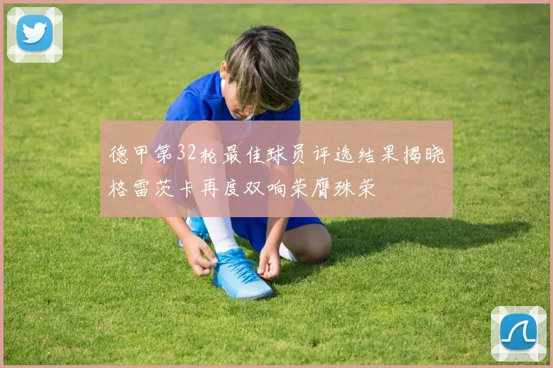 德甲第32轮最佳球员评选结果揭晓格雷茨卡再度双响荣膺殊荣