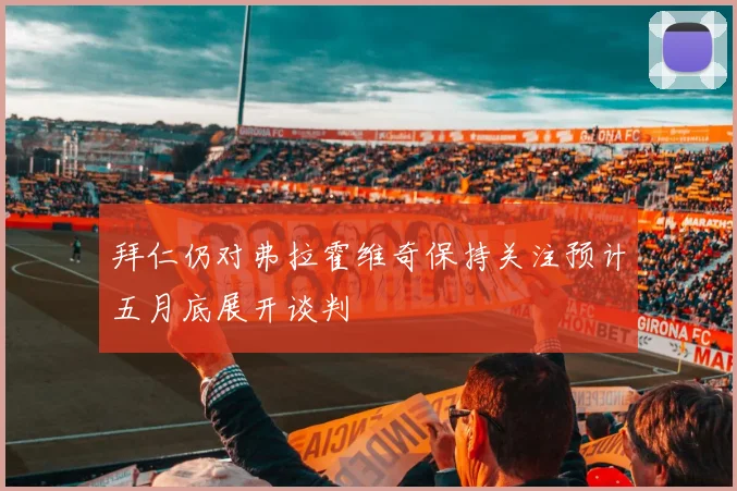拜仁仍对弗拉霍维奇保持关注预计五月底展开谈判