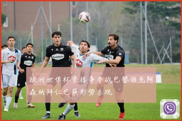 欧洲世俱杯资格争夺战巴黎领先阿森纳拜仁巴萨形势乐观