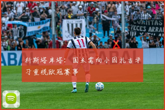 科斯塔库塔：国米需向小因扎吉学习重视欧冠赛事