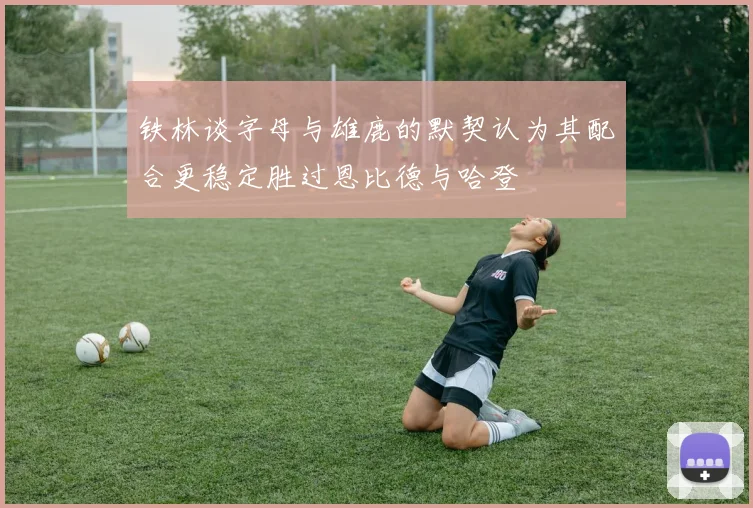 铁林谈字母与雄鹿的默契认为其配合更稳定胜过恩比德与哈登