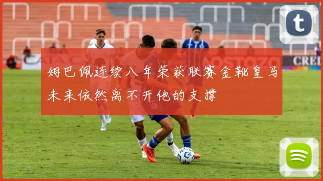 姆巴佩连续八年荣获联赛金靴皇马未来依然离不开他的支撑